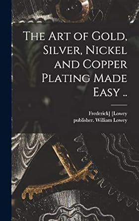 the art of gold silver nickel and copper plating made easy 1st edition frederick lowey ,william publisher