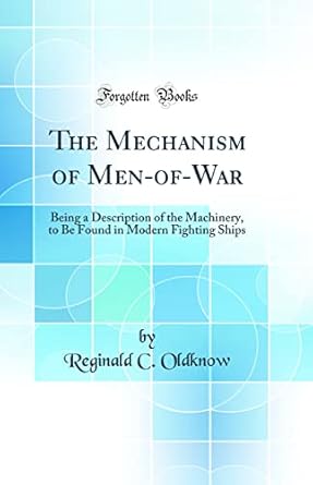 the mechanism of men of war being a description of the machinery to be found in modern fighting ships 1st