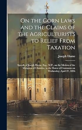 on the corn laws and the claims of the agriculturists to relief from taxation microform speech of joseph hume