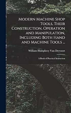 modern machine shop tools their construction operation and manipulation including both hand and machine tools