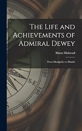 the life and achievements of admiral dewey from montpelier to manila 1st edition murat 1829 1908 halstead