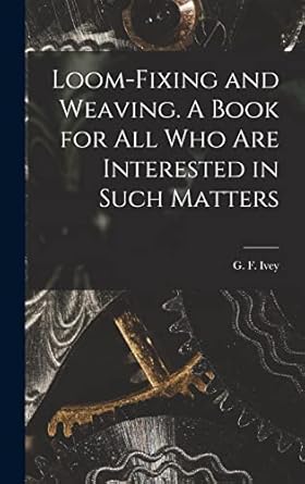 loom fixing and weaving a book for all who are interested in such matters 1st edition g f b 1870 ivey