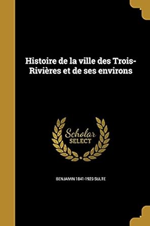 histoire de la ville des trois rivieres et de ses environs 1st edition benjamin 1841 1923 sulte 136308173x,
