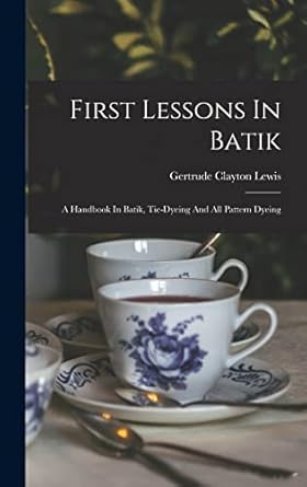 first lessons in batik a handbook in batik tie dyeing and all pattern dyeing 1st edition lewis gertrude