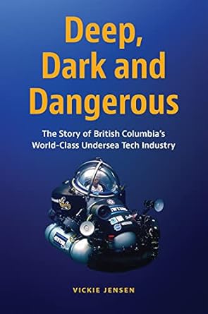 deep dark and dangerous the story of british columbias world class undersea tech industry 1st edition vickie