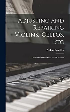 adjusting and repairing violins cellos etc a practical handbook for all players 1st edition arthur broadley
