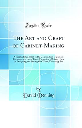 the art and craft of cabinet making a practical handbook to the construction of cabinet furniture the use of