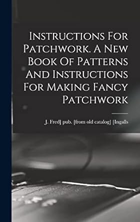instructions for patchwork a new book of patterns and instructions for making fancy patchwork 1st edition j