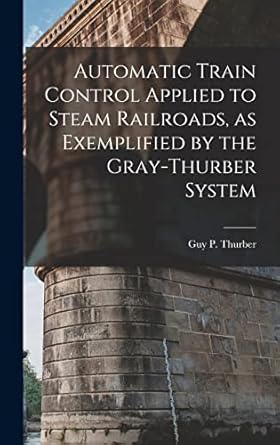 automatic train control applied to steam railroads as exemplified by the gray thurber system 1st edition guy