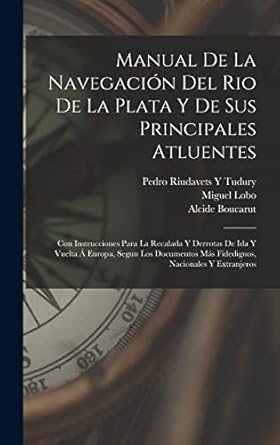 manual de la navegacion del rio de la plata y de sus principales atluentes con instrucciones para la recalada