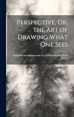 perspective or the art of drawing what one sees explained and adapted to the use of those sketching from