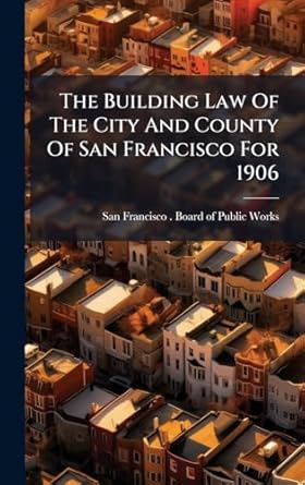 the building law of the city and county of san francisco for 1906 1st edition san francisco board of publ