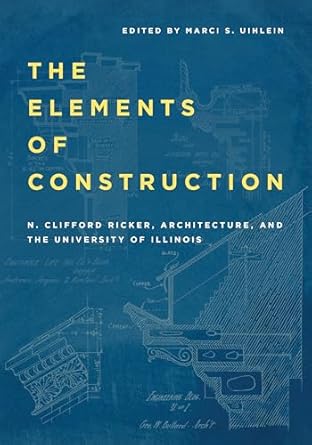 the elements of construction n clifford ricker architecture and the university of illinois 1st edition n
