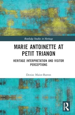 marie antoinette at petit trianon heritage interpretation and visitor perceptions 1st edition denise maior