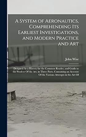 a system of aeronautics comprehending its earliest investigations and modern practice and art designed as a