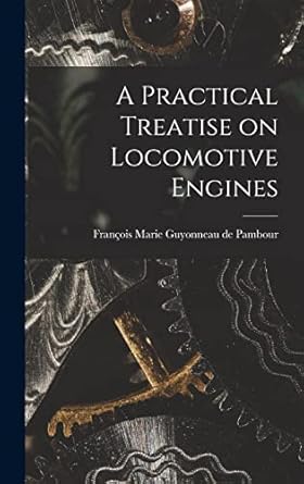 a practical treatise on locomotive engines 1st edition francois marie guyonneau de pambour 1017887667,