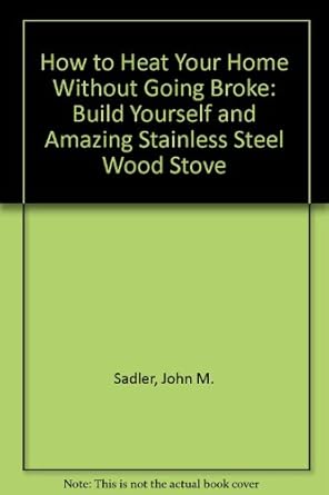 how to heat your home without going broke build yourself and amazing stainless steel wood stove 1st edition