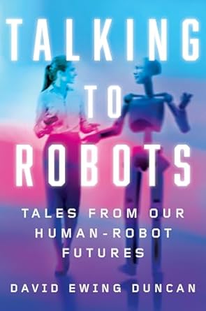 talking to robots tales from our human robot futures 1st edition david ewing duncan 1524743593, 978-1524743598
