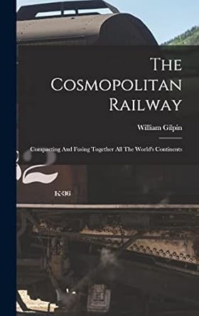 the cosmopolitan railway compacting and fusing together all the worlds continents 1st edition william gilpin