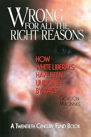 wrong for all the right reasons how white liberals have been undone by race 1st edition gordon macinnes