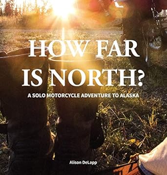 how far is north a solo motorcycle adventure to alaska 1st edition alison delapp 0996058028, 978-0996058025