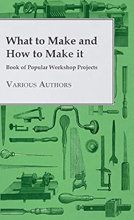 what to make and how to make it book of popular workshop projects 1st edition various 1445514079,