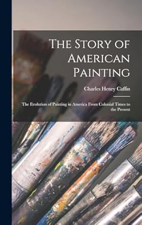 the story of american painting the evolution of painting in america from colonial times to the present 1st