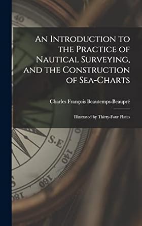 an introduction to the practice of nautical surveying and the construction of sea charts illustrated by