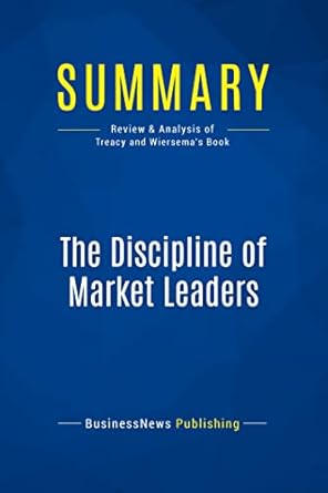 summary the discipline of market leaders review and analysis of treacy and wiersemas book 1st edition