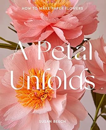a petal unfolds a comprehensive guide on how to make paper flowers 1st edition susan beech 1911663720,