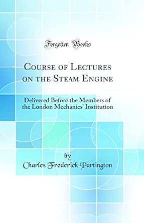 course of lectures on the steam engine delivered before the members of the london mechanics institution 1st