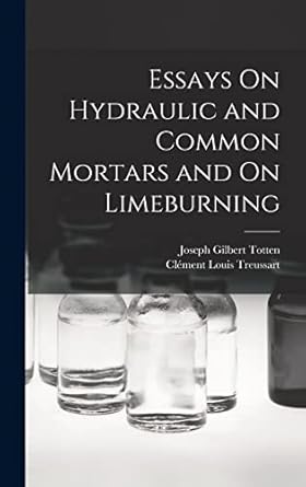 essays on hydraulic and common mortars and on limeburning 1st edition joseph gilbert totten ,clement louis