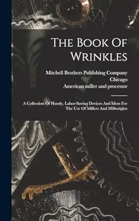 the book of wrinkles a collection of handy labor saving devices and ideas for the use of millers and