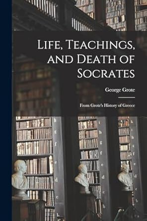 life teachings and death of socrates from grotes history of greece 1st edition george grote 1018090118,
