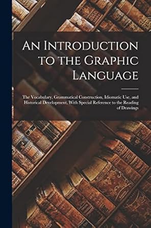 an introduction to the graphic language the vocabulary grammatical construction idiomatic use and historical