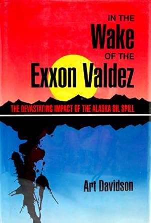 in the wake of the exxon valdez the devastating impact of the alaska oil spill 1st edition art davidson