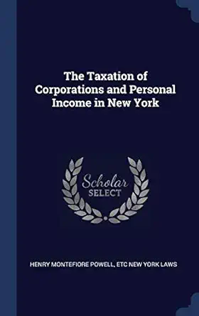 the taxation of corporations and personal income in new york 1st edition henry montefiore powell ,etc new