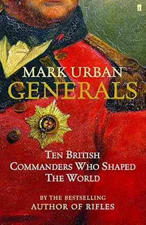 generals ten british commanders who shaped the world 1st edition mark urban 0571224857, 978-0571224852