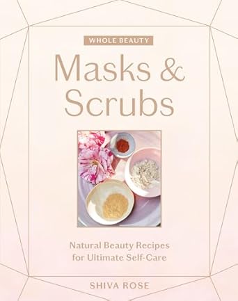 whole beauty masks and scrubs natural beauty recipes for ultimate self care 1st edition shiva rose
