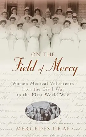 on the field of mercy women medical volunteers from the civil war to the first world war 1st edition mercedes