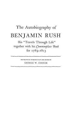 the autobiography of benjamin rush his travels through life together with his commonplace book for 1789 1813