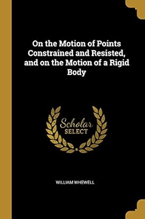 on the motion of points constrained and resisted and on the motion of a rigid body 1st edition william