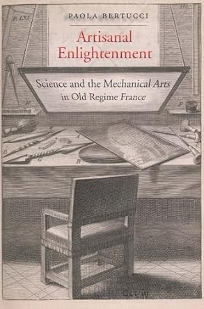 artisanal enlightenment science and the mechanical arts in old regime france 1st edition paola bertucci