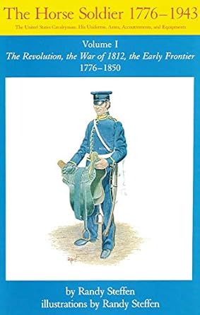 the horse soldier 1776 1850 the united states cavalryman his uniforms arms accoutrements and equipments vol 1