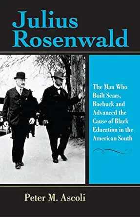 julius rosenwald the man who built sears roebuck and advanced the cause of black education in the american
