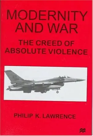 modernity and war the creed of absolute violence 1st edition philip k lawrence 0312174020, 978-0312174026