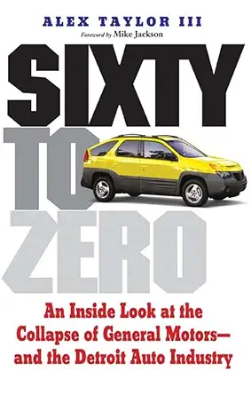 sixty to zero an inside look at the collapse of general motors and the detroit auto industry 1st edition alex