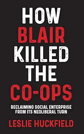 how blair killed the co ops reclaiming social enterprise from its neoliberal turn 1st edition leslie