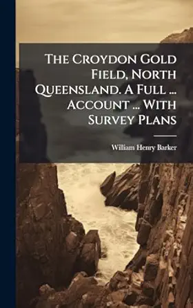 the croydon gold field north queensland a full account with survey plans 1st edition william henry barker