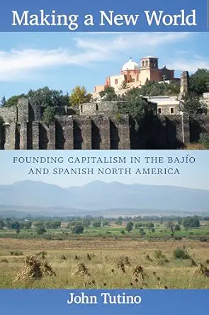 making a new world founding capitalism in the bajio and spanish north america 1st edition john tutino phd